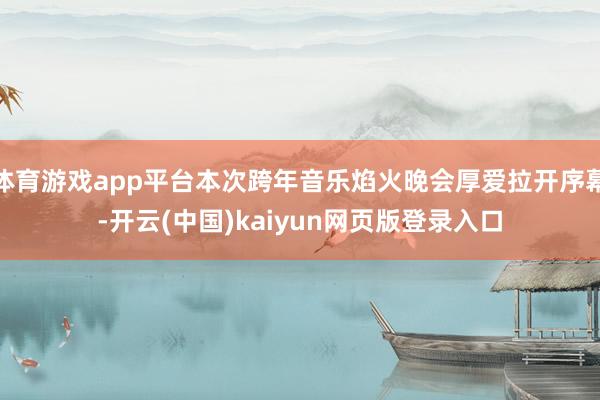 体育游戏app平台本次跨年音乐焰火晚会厚爱拉开序幕-开云(中国)kaiyun网页版登录入口