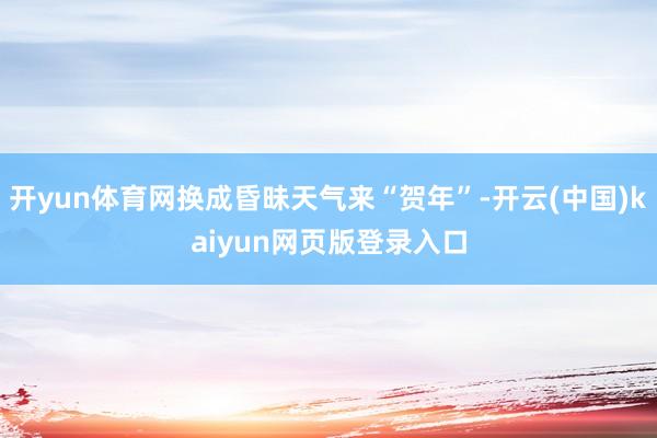 开yun体育网换成昏昧天气来“贺年”-开云(中国)kaiyun网页版登录入口