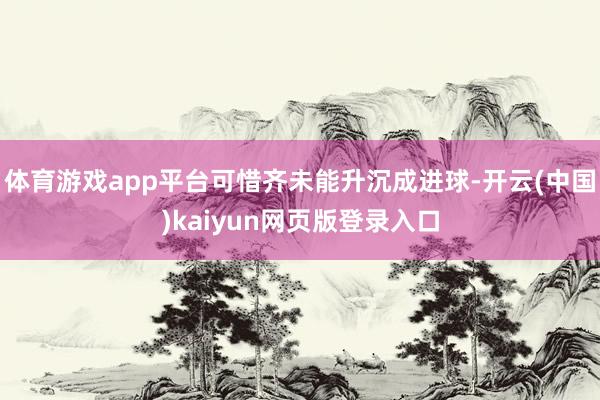 体育游戏app平台可惜齐未能升沉成进球-开云(中国)kaiyun网页版登录入口
