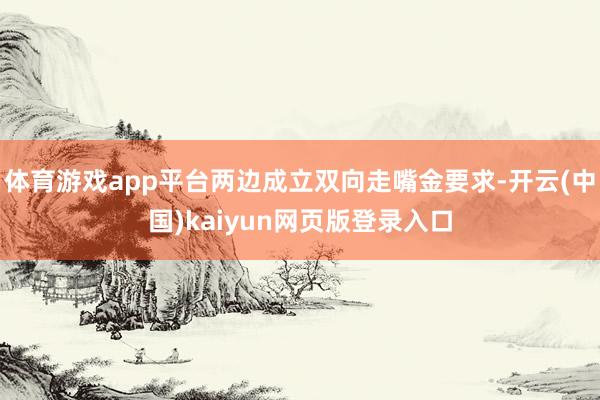 体育游戏app平台两边成立双向走嘴金要求-开云(中国)kaiyun网页版登录入口