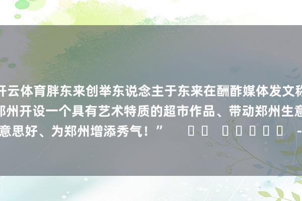 开云体育胖东来创举东说念主于东来在酬酢媒体发文称：“胖东来超市公司决定在郑州开设一个具有艺术特质的超市作品、带动郑州生意愈加好意思好、为郑州增添秀气！”      		  					  -开云(中国)kaiyun网页版登录入口