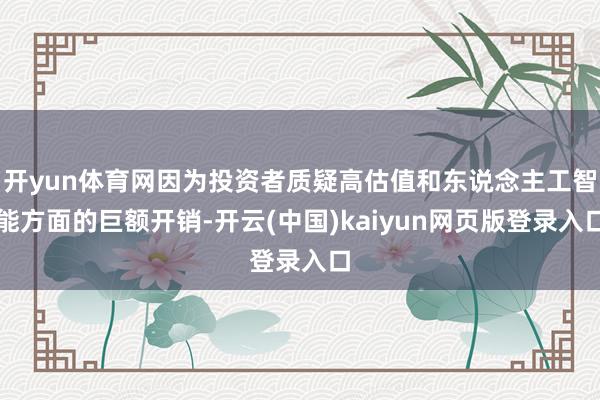 开yun体育网因为投资者质疑高估值和东说念主工智能方面的巨额开销-开云(中国)kaiyun网页版登录入口