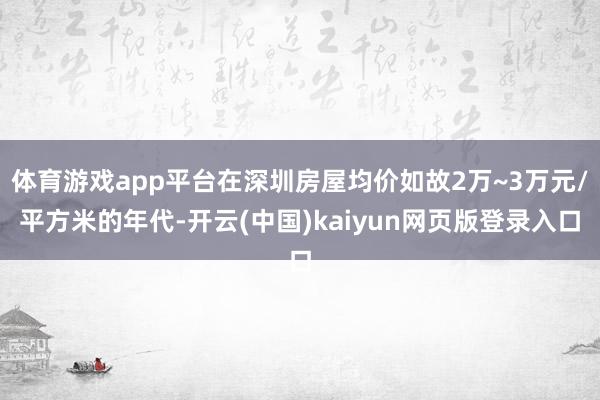 体育游戏app平台在深圳房屋均价如故2万~3万元/平方米的年代-开云(中国)kaiyun网页版登录入口