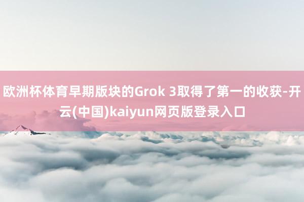 欧洲杯体育早期版块的Grok 3取得了第一的收获-开云(中国)kaiyun网页版登录入口
