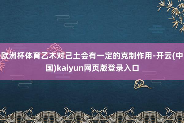 欧洲杯体育乙木对己土会有一定的克制作用-开云(中国)kaiyun网页版登录入口