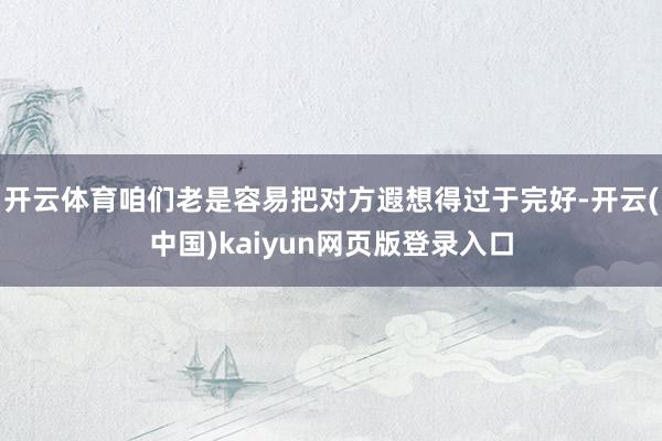 开云体育咱们老是容易把对方遐想得过于完好-开云(中国)kaiyun网页版登录入口