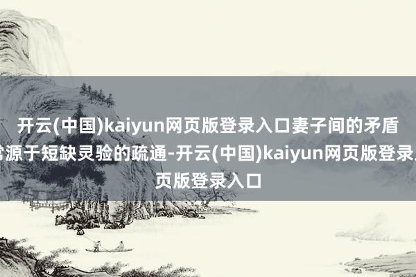 开云(中国)kaiyun网页版登录入口妻子间的矛盾通常源于短缺灵验的疏通-开云(中国)kaiyun网页版登录入口