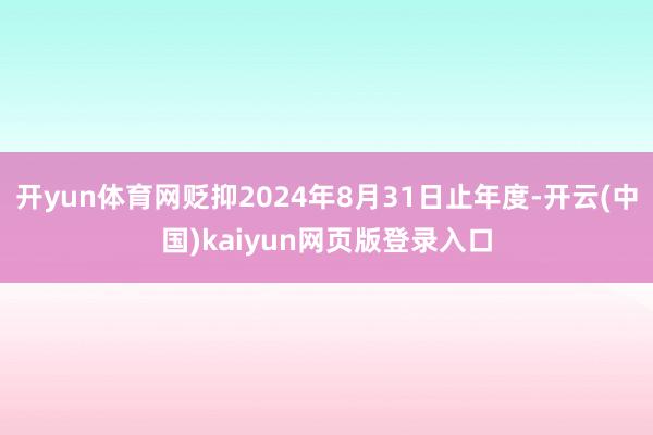 开yun体育网贬抑2024年8月31日止年度-开云(中国)kaiyun网页版登录入口