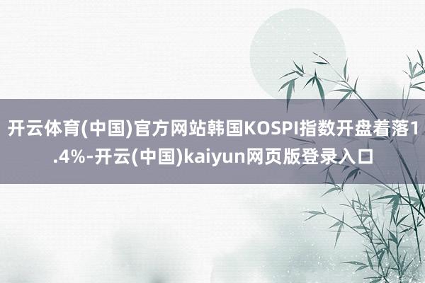 开云体育(中国)官方网站韩国KOSPI指数开盘着落1.4%-开云(中国)kaiyun网页版登录入口