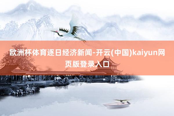 欧洲杯体育逐日经济新闻-开云(中国)kaiyun网页版登录入口