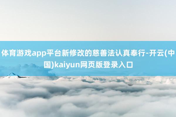 体育游戏app平台新修改的慈善法认真奉行-开云(中国)kaiyun网页版登录入口