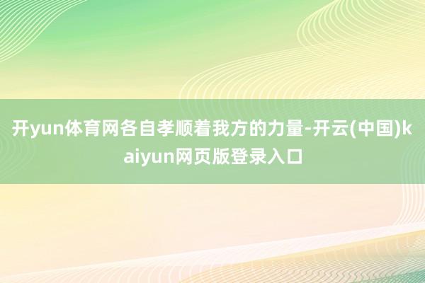 开yun体育网各自孝顺着我方的力量-开云(中国)kaiyun网页版登录入口