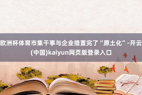欧洲杯体育市集干事与企业措置完了“原土化”-开云(中国)kaiyun网页版登录入口