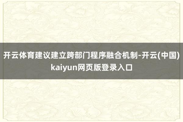 开云体育建议建立跨部门程序融合机制-开云(中国)kaiyun网页版登录入口
