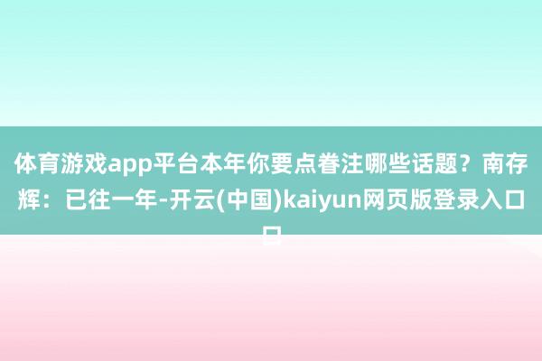 体育游戏app平台本年你要点眷注哪些话题？　　南存辉：已往一年-开云(中国)kaiyun网页版登录入口