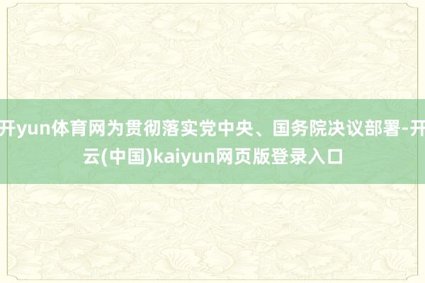 开yun体育网为贯彻落实党中央、国务院决议部署-开云(中国)kaiyun网页版登录入口