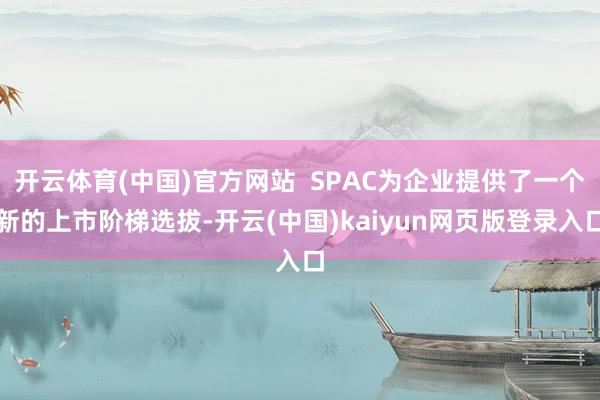 开云体育(中国)官方网站  SPAC为企业提供了一个新的上市阶梯选拔-开云(中国)kaiyun网页版登录入口