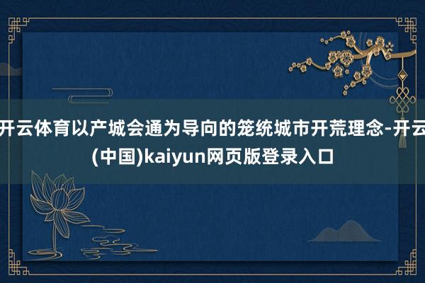 开云体育以产城会通为导向的笼统城市开荒理念-开云(中国)kaiyun网页版登录入口