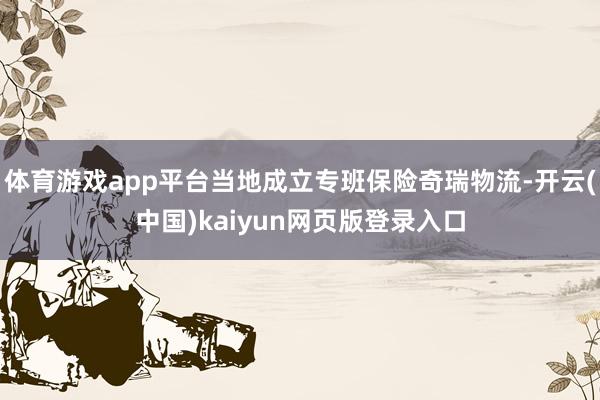 体育游戏app平台当地成立专班保险奇瑞物流-开云(中国)kaiyun网页版登录入口
