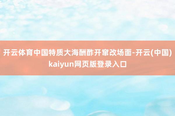开云体育中国特质大海酬酢开窜改场面-开云(中国)kaiyun网页版登录入口